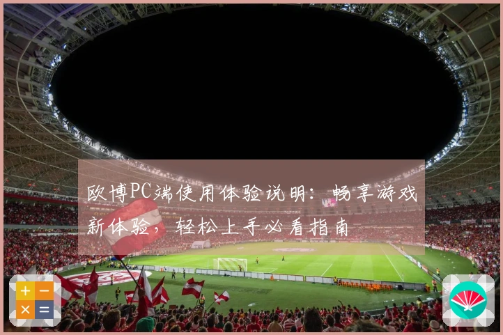 欧博PC端使用体验说明：畅享游戏新体验，轻松上手必看指南