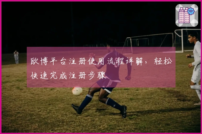 欧博平台注册使用流程详解，轻松快速完成注册步骤