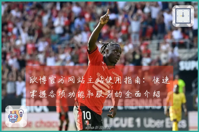 欧博官方网站主站使用指南：快速掌握各项功能和服务的全面介绍