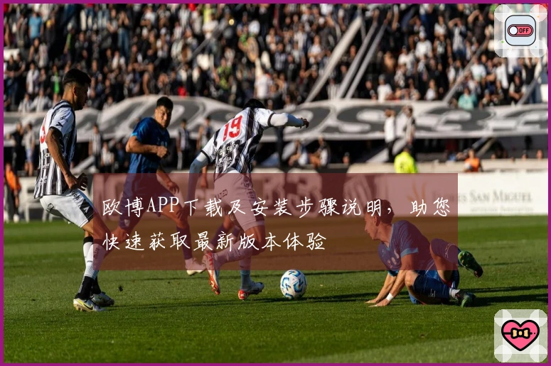 欧博APP下载及安装步骤说明，助您快速获取最新版本体验