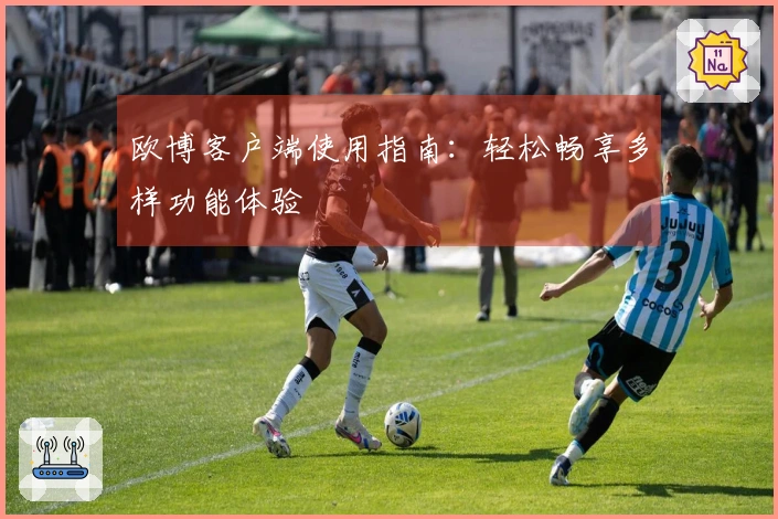 欧博客户端使用指南：轻松畅享多样功能体验