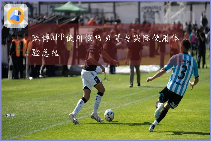 欧博APP使用技巧分享与实际使用体验总结